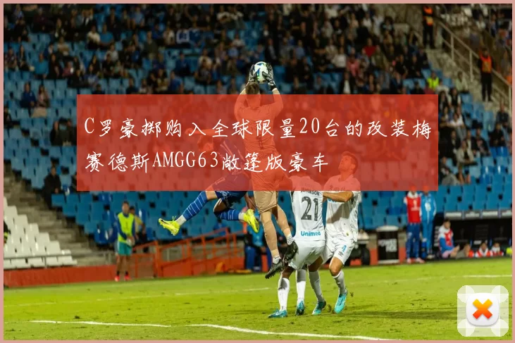 C罗豪掷购入全球限量20台的改装梅赛德斯AMGG63敞篷版豪车