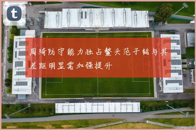 周琦防守能力独占鳌头范子铭与其差距明显需加强提升
