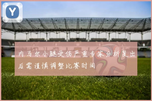 内马尔小腿受伤严重专家分析复出后需谨慎调整比赛时间
