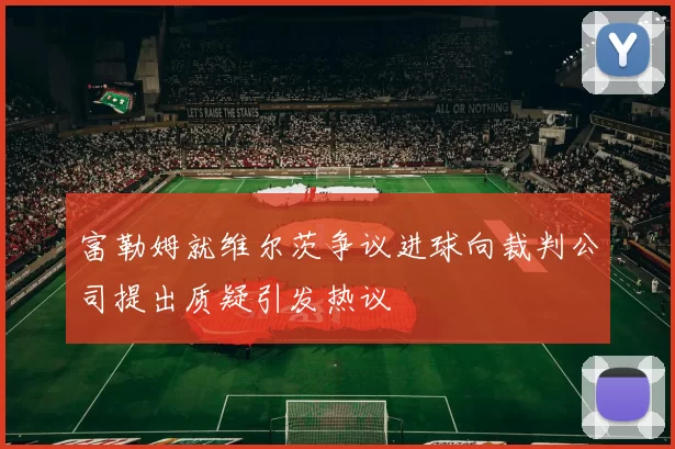 富勒姆就维尔茨争议进球向裁判公司提出质疑引发热议