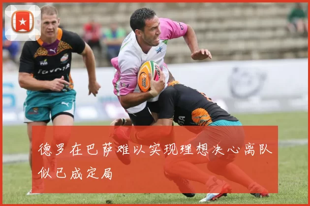 德罗在巴萨难以实现理想决心离队似已成定局