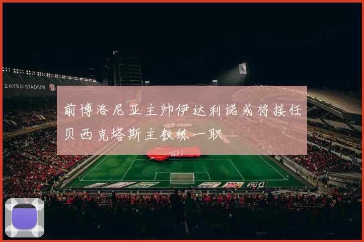 前博洛尼亚主帅伊达利诺或将接任贝西克塔斯主教练一职