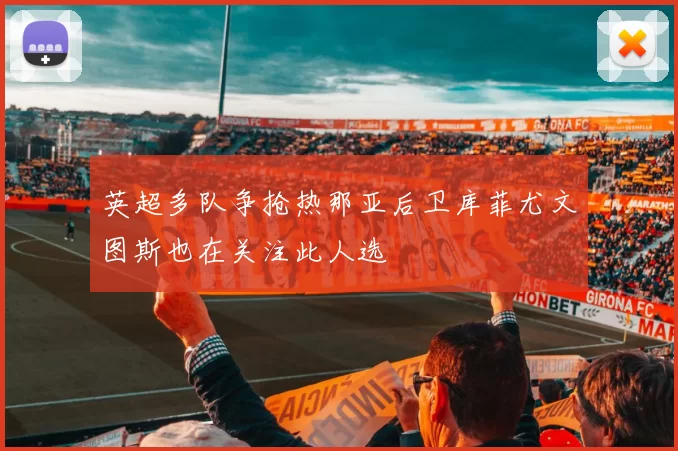 英超多队争抢热那亚后卫库菲尤文图斯也在关注此人选