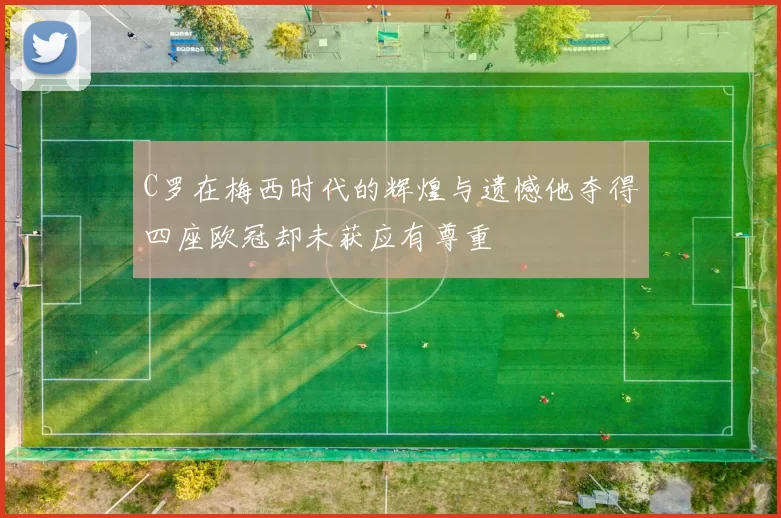 C罗在梅西时代的辉煌与遗憾他夺得四座欧冠却未获应有尊重
