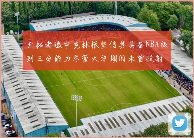 开拓者选中克林根坚信其具备NBA级别三分能力尽管大学期间未曾投射