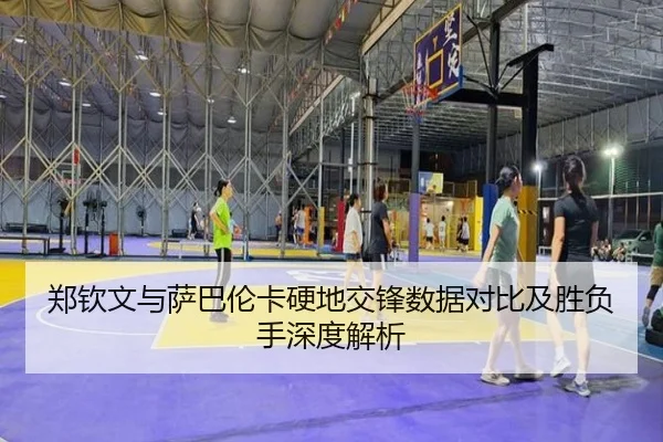 郑钦文与萨巴伦卡硬地交锋数据对比及胜负手深度解析